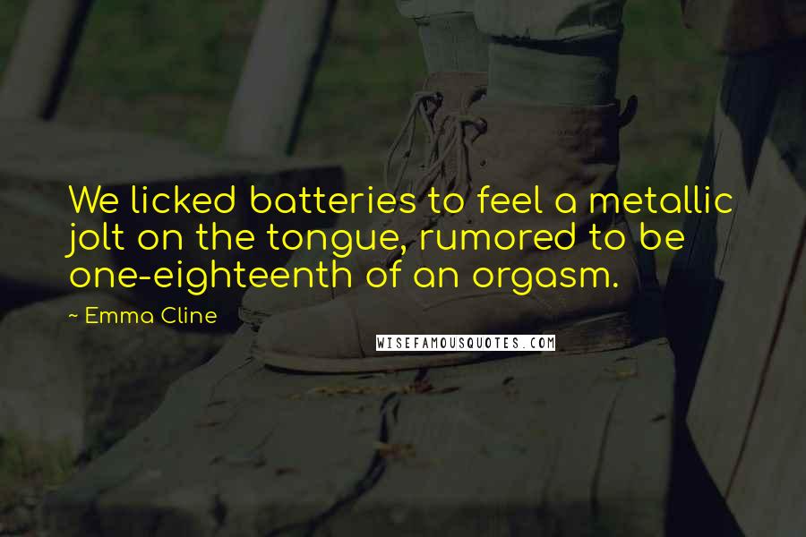 Emma Cline Quotes: We licked batteries to feel a metallic jolt on the tongue, rumored to be one-eighteenth of an orgasm.