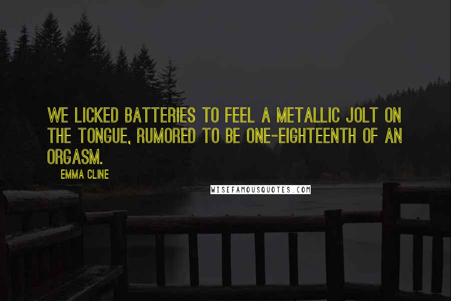 Emma Cline Quotes: We licked batteries to feel a metallic jolt on the tongue, rumored to be one-eighteenth of an orgasm.