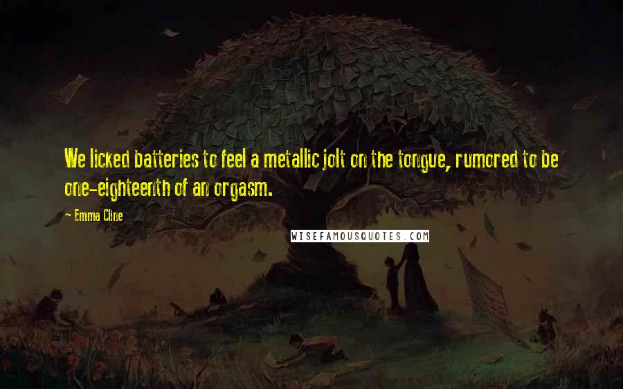 Emma Cline Quotes: We licked batteries to feel a metallic jolt on the tongue, rumored to be one-eighteenth of an orgasm.