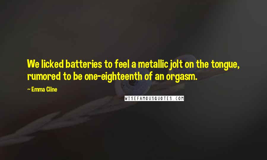 Emma Cline Quotes: We licked batteries to feel a metallic jolt on the tongue, rumored to be one-eighteenth of an orgasm.