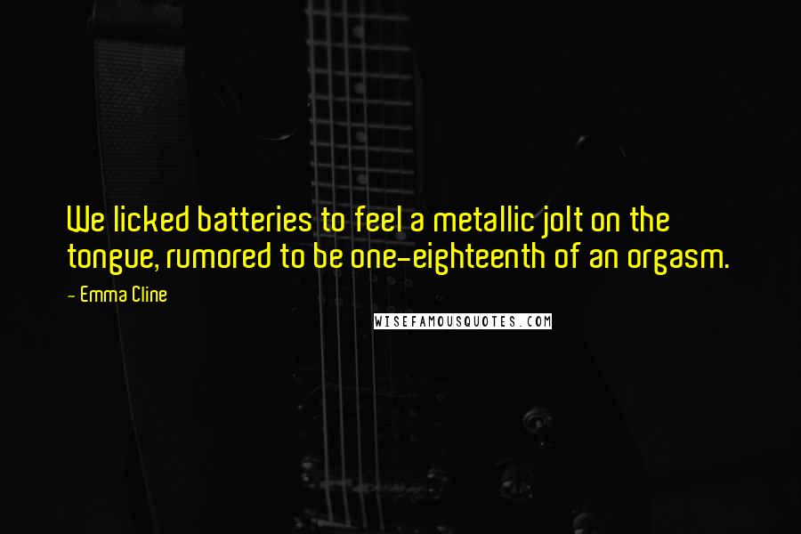 Emma Cline Quotes: We licked batteries to feel a metallic jolt on the tongue, rumored to be one-eighteenth of an orgasm.