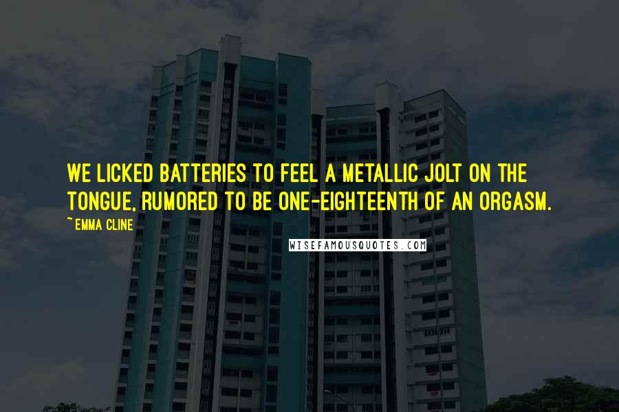 Emma Cline Quotes: We licked batteries to feel a metallic jolt on the tongue, rumored to be one-eighteenth of an orgasm.