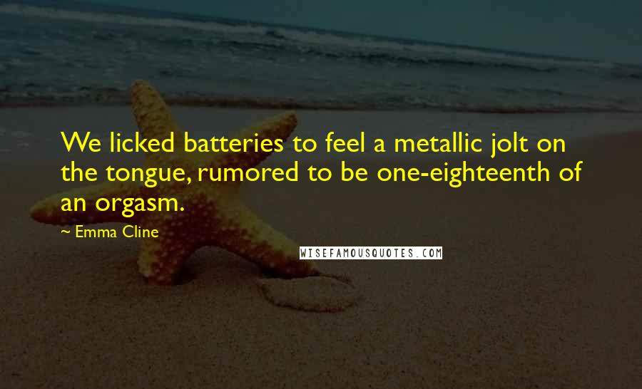 Emma Cline Quotes: We licked batteries to feel a metallic jolt on the tongue, rumored to be one-eighteenth of an orgasm.