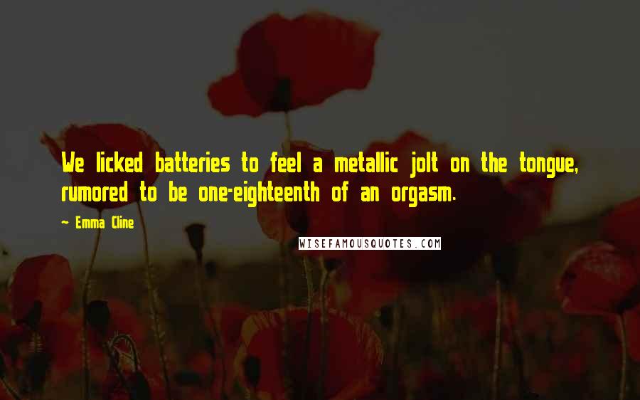Emma Cline Quotes: We licked batteries to feel a metallic jolt on the tongue, rumored to be one-eighteenth of an orgasm.