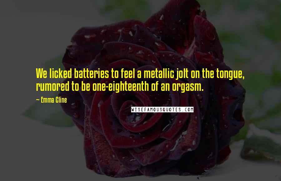 Emma Cline Quotes: We licked batteries to feel a metallic jolt on the tongue, rumored to be one-eighteenth of an orgasm.