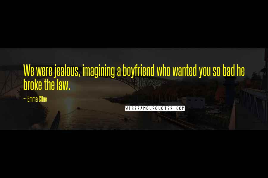 Emma Cline Quotes: We were jealous, imagining a boyfriend who wanted you so bad he broke the law.