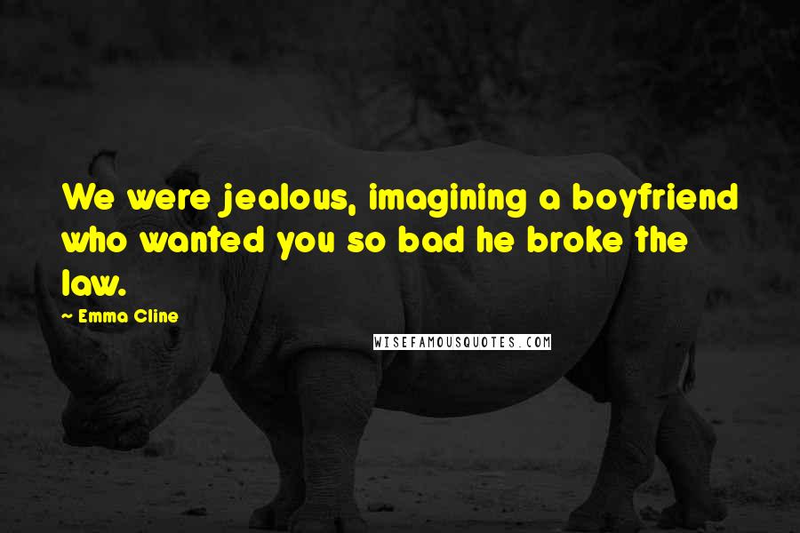 Emma Cline Quotes: We were jealous, imagining a boyfriend who wanted you so bad he broke the law.