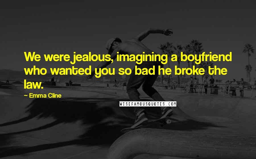 Emma Cline Quotes: We were jealous, imagining a boyfriend who wanted you so bad he broke the law.