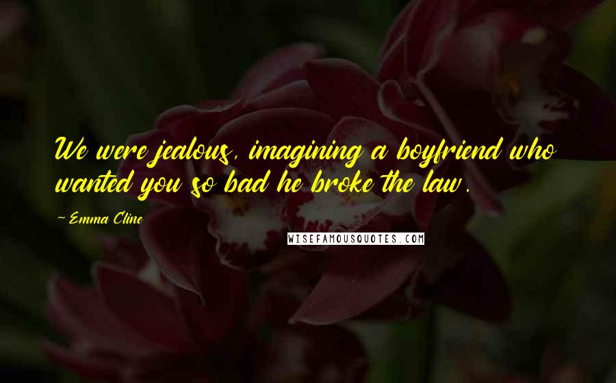 Emma Cline Quotes: We were jealous, imagining a boyfriend who wanted you so bad he broke the law.