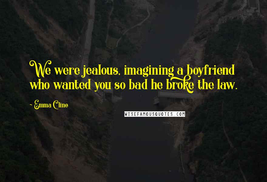 Emma Cline Quotes: We were jealous, imagining a boyfriend who wanted you so bad he broke the law.