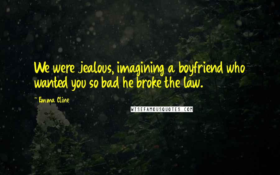 Emma Cline Quotes: We were jealous, imagining a boyfriend who wanted you so bad he broke the law.