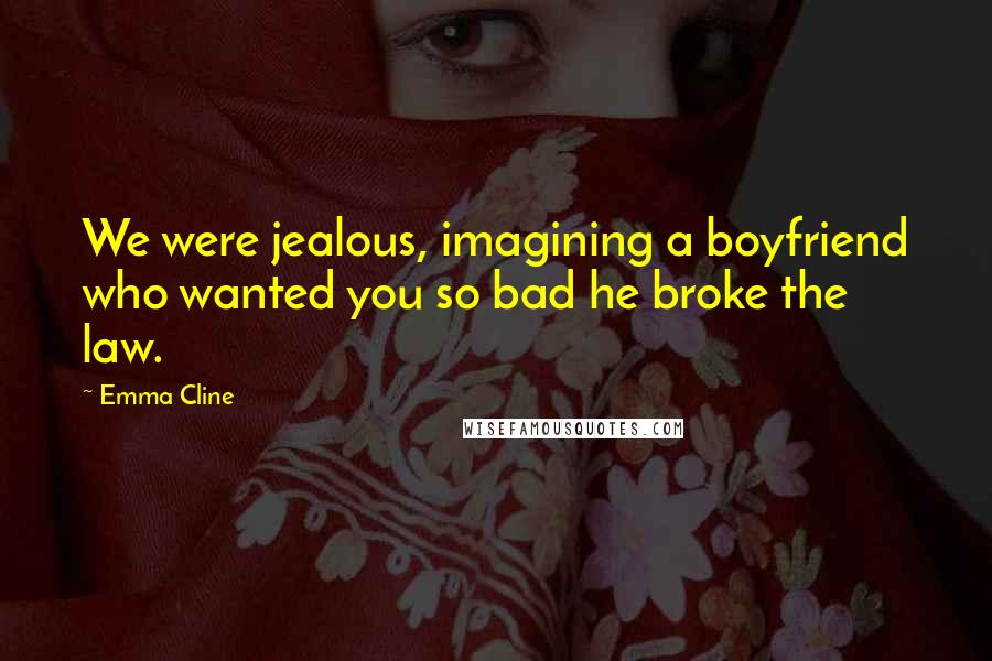 Emma Cline Quotes: We were jealous, imagining a boyfriend who wanted you so bad he broke the law.