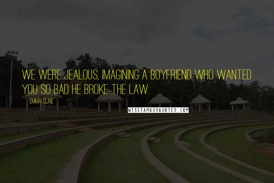 Emma Cline Quotes: We were jealous, imagining a boyfriend who wanted you so bad he broke the law.