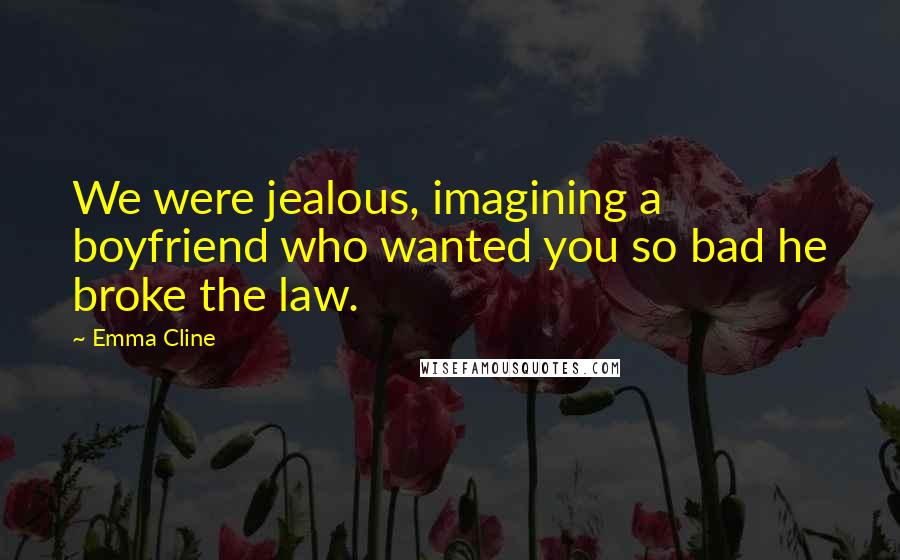 Emma Cline Quotes: We were jealous, imagining a boyfriend who wanted you so bad he broke the law.