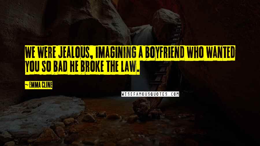 Emma Cline Quotes: We were jealous, imagining a boyfriend who wanted you so bad he broke the law.