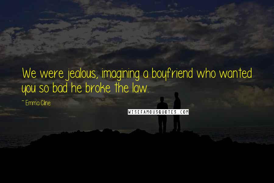 Emma Cline Quotes: We were jealous, imagining a boyfriend who wanted you so bad he broke the law.