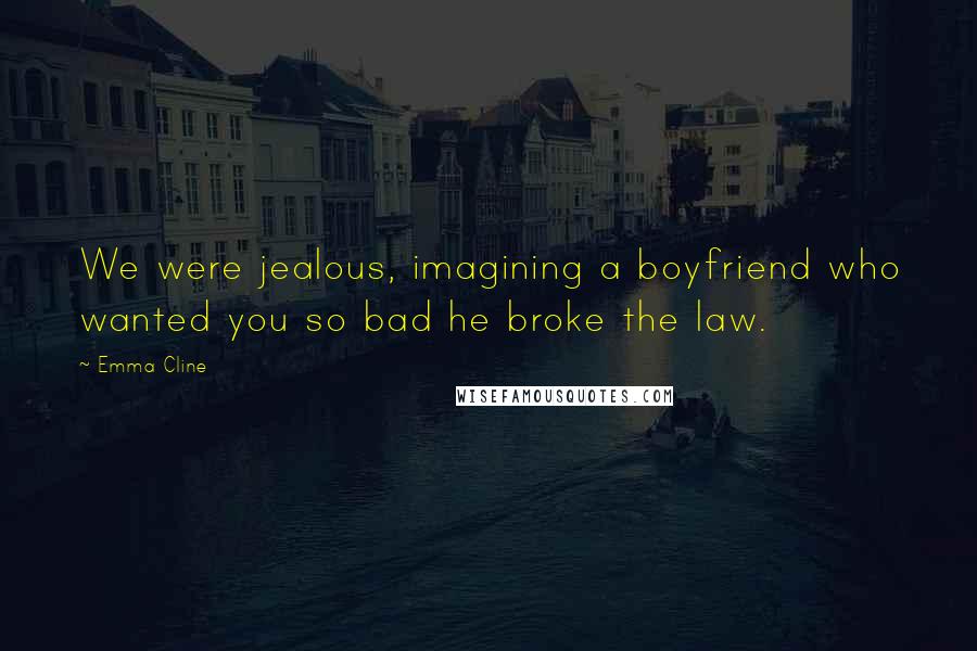 Emma Cline Quotes: We were jealous, imagining a boyfriend who wanted you so bad he broke the law.