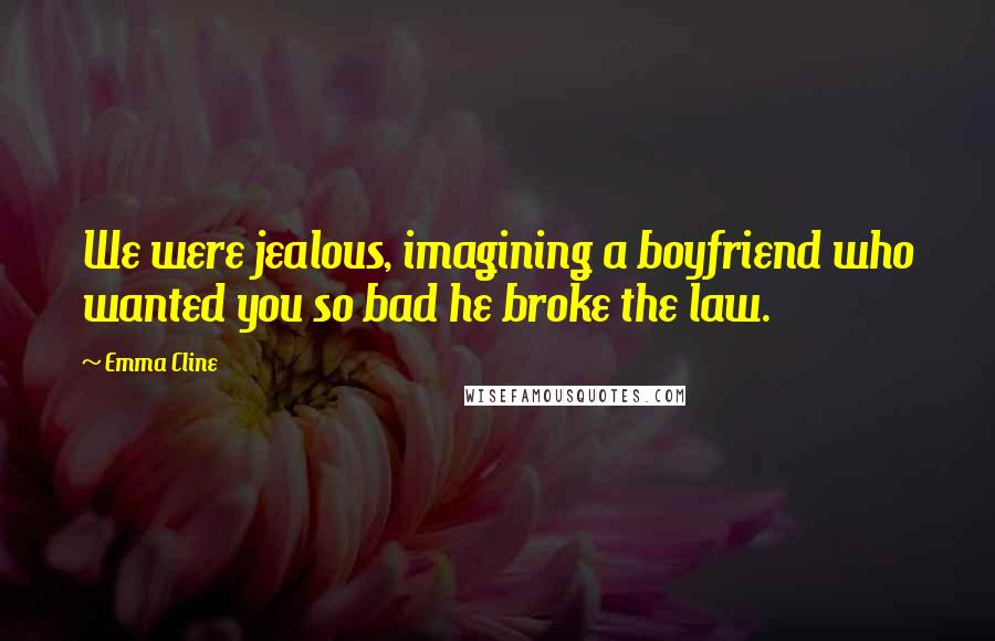 Emma Cline Quotes: We were jealous, imagining a boyfriend who wanted you so bad he broke the law.