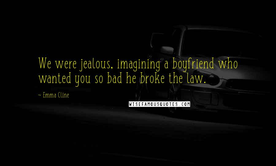 Emma Cline Quotes: We were jealous, imagining a boyfriend who wanted you so bad he broke the law.