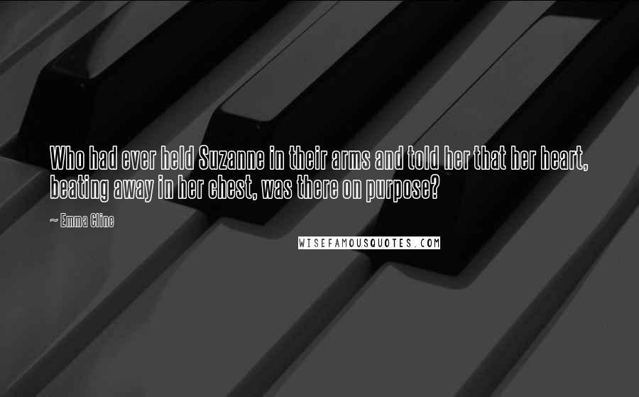 Emma Cline Quotes: Who had ever held Suzanne in their arms and told her that her heart, beating away in her chest, was there on purpose?