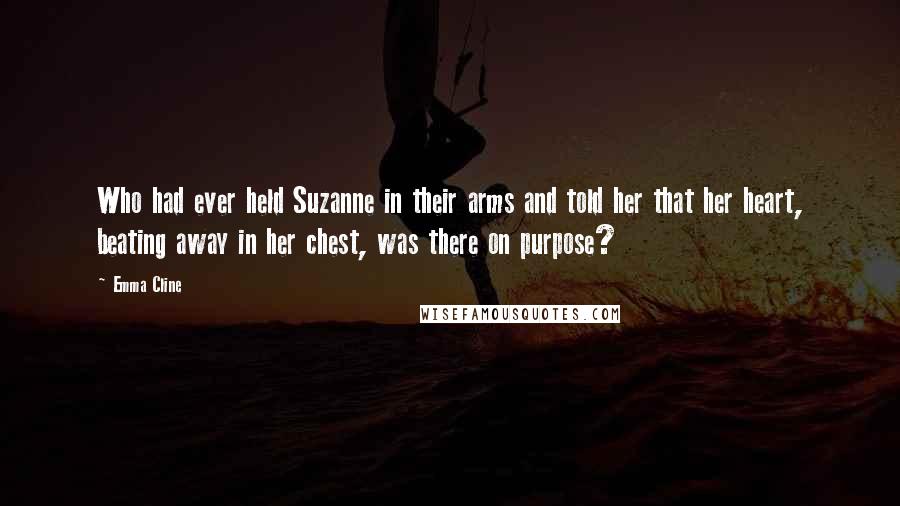 Emma Cline Quotes: Who had ever held Suzanne in their arms and told her that her heart, beating away in her chest, was there on purpose?