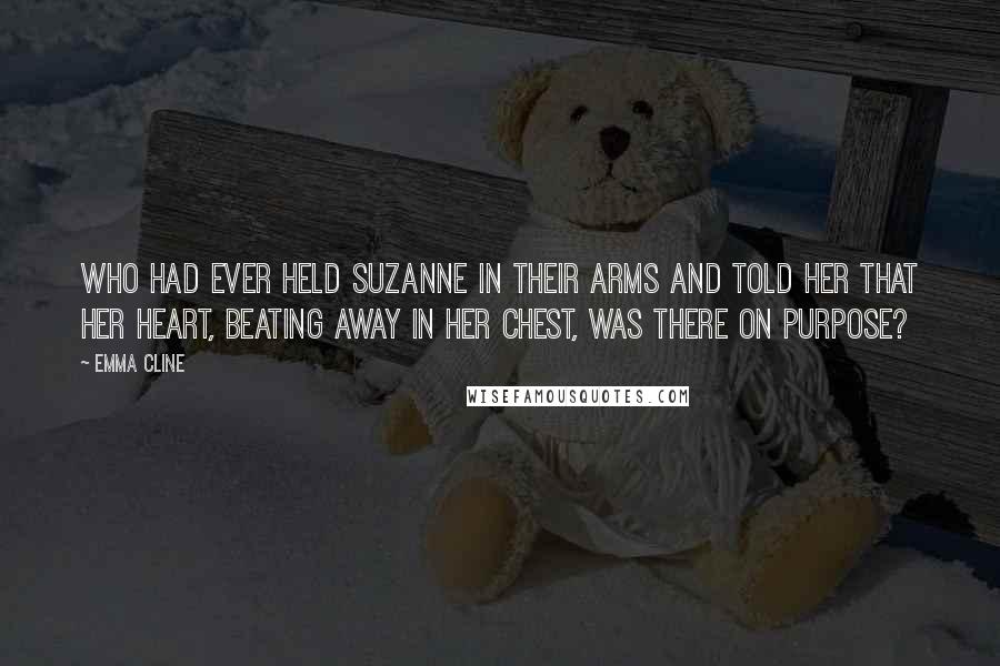 Emma Cline Quotes: Who had ever held Suzanne in their arms and told her that her heart, beating away in her chest, was there on purpose?