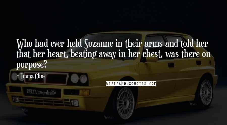 Emma Cline Quotes: Who had ever held Suzanne in their arms and told her that her heart, beating away in her chest, was there on purpose?