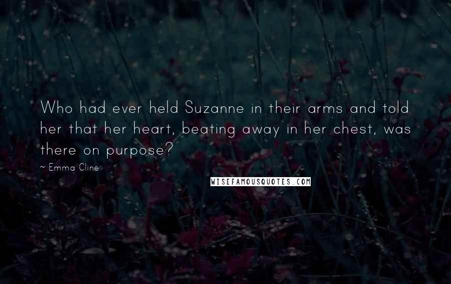 Emma Cline Quotes: Who had ever held Suzanne in their arms and told her that her heart, beating away in her chest, was there on purpose?