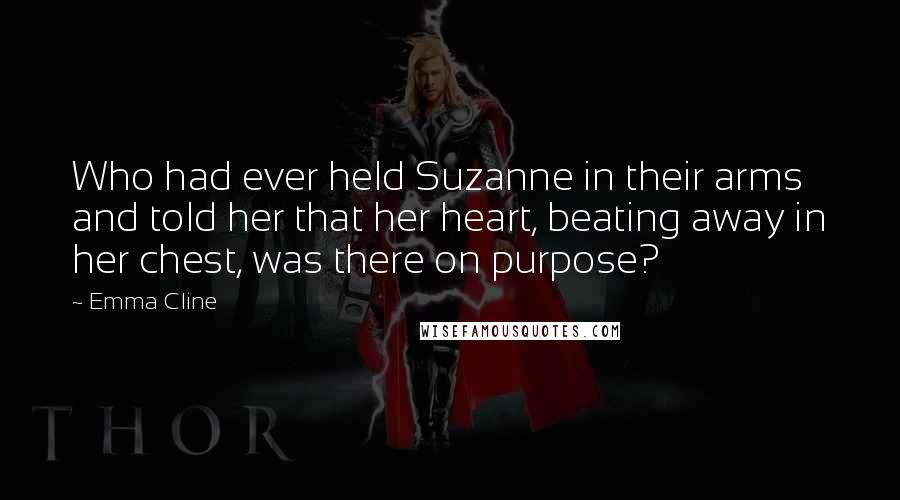 Emma Cline Quotes: Who had ever held Suzanne in their arms and told her that her heart, beating away in her chest, was there on purpose?