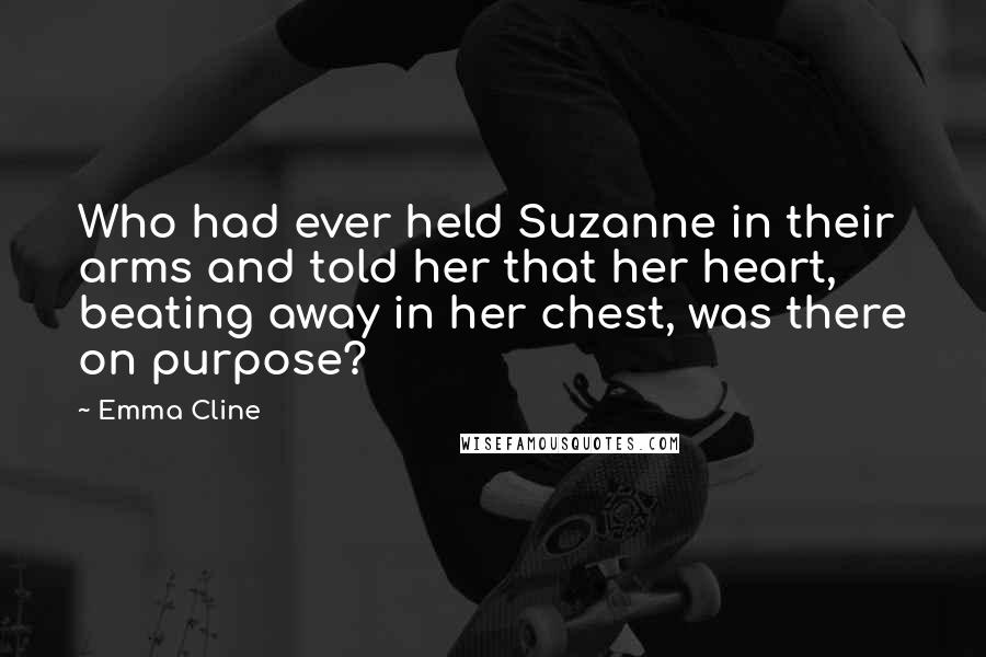 Emma Cline Quotes: Who had ever held Suzanne in their arms and told her that her heart, beating away in her chest, was there on purpose?
