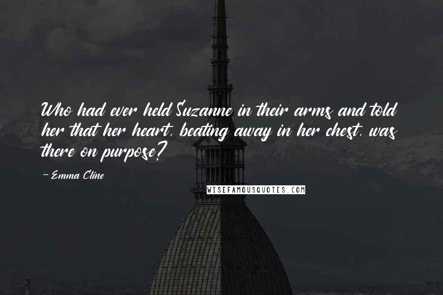 Emma Cline Quotes: Who had ever held Suzanne in their arms and told her that her heart, beating away in her chest, was there on purpose?