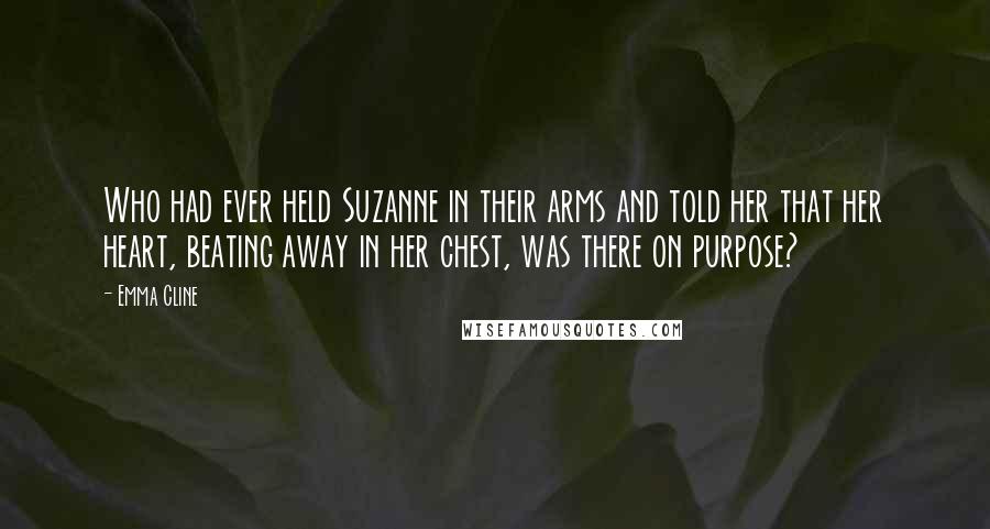 Emma Cline Quotes: Who had ever held Suzanne in their arms and told her that her heart, beating away in her chest, was there on purpose?