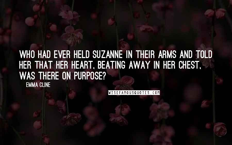 Emma Cline Quotes: Who had ever held Suzanne in their arms and told her that her heart, beating away in her chest, was there on purpose?