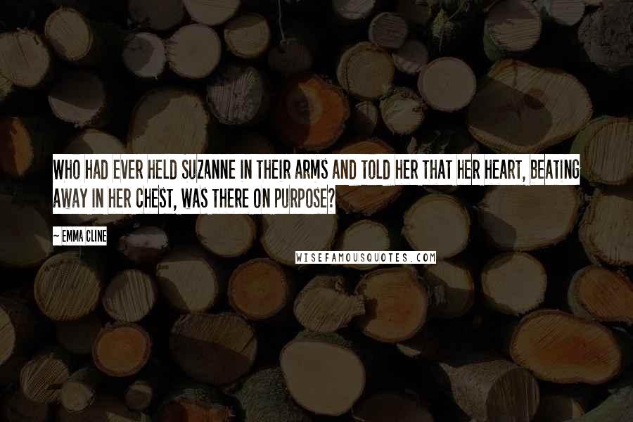 Emma Cline Quotes: Who had ever held Suzanne in their arms and told her that her heart, beating away in her chest, was there on purpose?