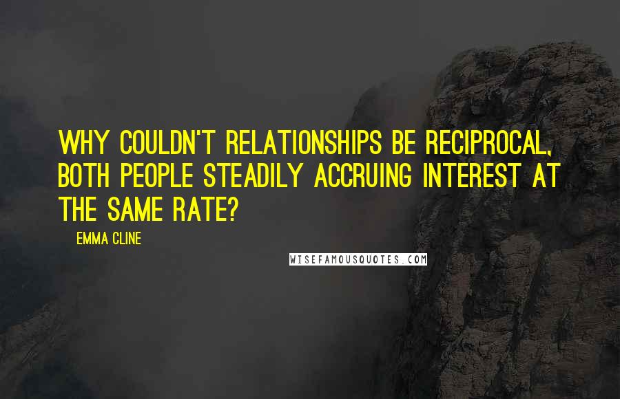 Emma Cline Quotes: Why couldn't relationships be reciprocal, both people steadily accruing interest at the same rate?