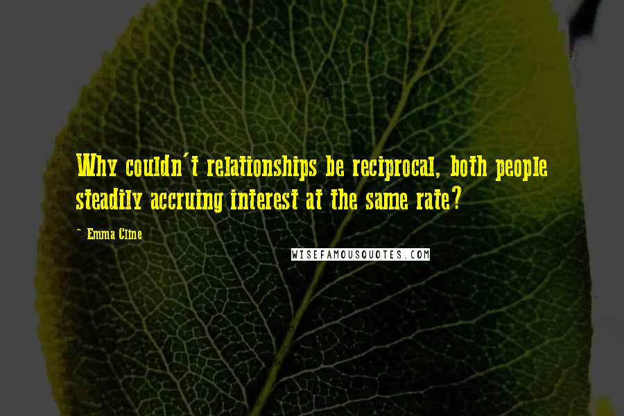 Emma Cline Quotes: Why couldn't relationships be reciprocal, both people steadily accruing interest at the same rate?
