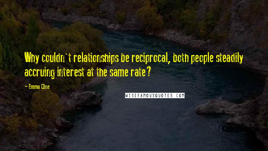 Emma Cline Quotes: Why couldn't relationships be reciprocal, both people steadily accruing interest at the same rate?