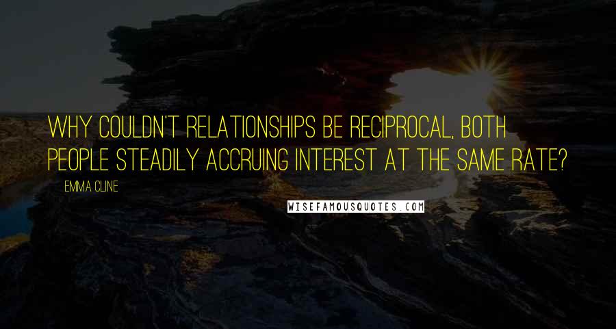 Emma Cline Quotes: Why couldn't relationships be reciprocal, both people steadily accruing interest at the same rate?