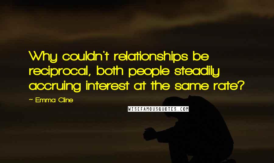 Emma Cline Quotes: Why couldn't relationships be reciprocal, both people steadily accruing interest at the same rate?