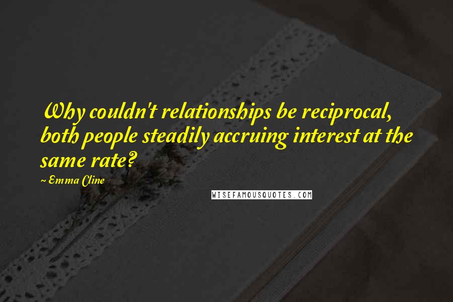 Emma Cline Quotes: Why couldn't relationships be reciprocal, both people steadily accruing interest at the same rate?