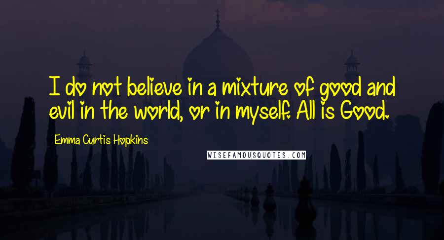 Emma Curtis Hopkins Quotes: I do not believe in a mixture of good and evil in the world, or in myself. All is Good.