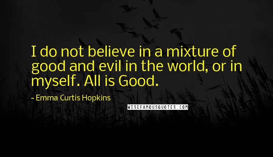 Emma Curtis Hopkins Quotes: I do not believe in a mixture of good and evil in the world, or in myself. All is Good.