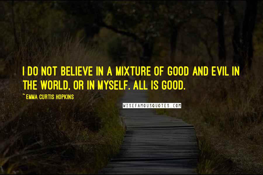 Emma Curtis Hopkins Quotes: I do not believe in a mixture of good and evil in the world, or in myself. All is Good.