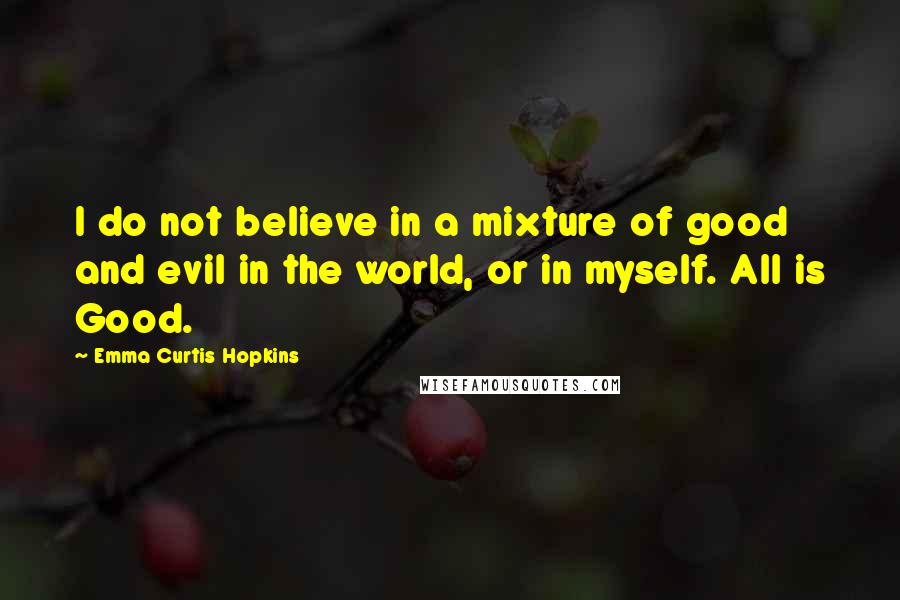 Emma Curtis Hopkins Quotes: I do not believe in a mixture of good and evil in the world, or in myself. All is Good.