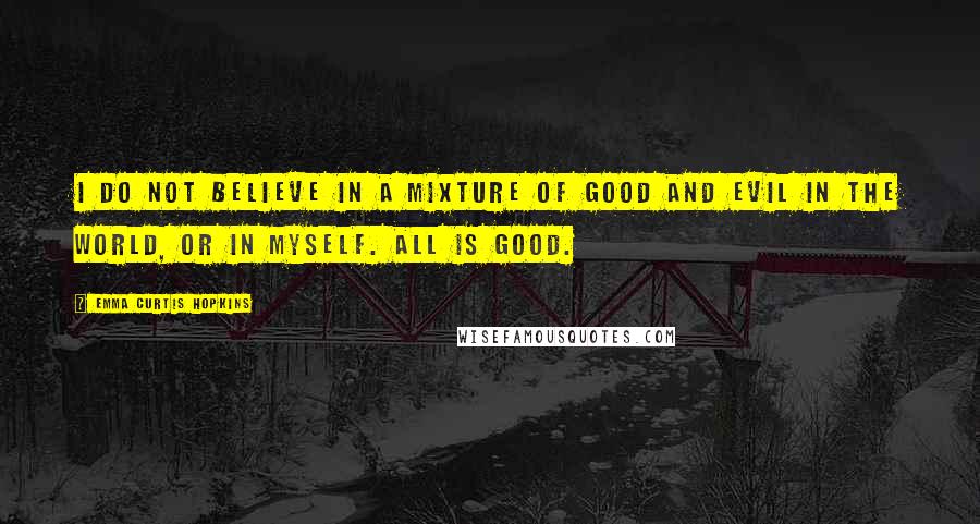 Emma Curtis Hopkins Quotes: I do not believe in a mixture of good and evil in the world, or in myself. All is Good.