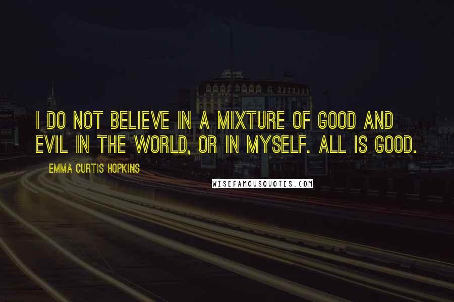 Emma Curtis Hopkins Quotes: I do not believe in a mixture of good and evil in the world, or in myself. All is Good.