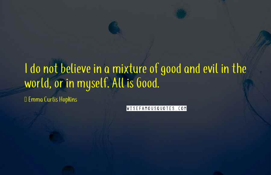 Emma Curtis Hopkins Quotes: I do not believe in a mixture of good and evil in the world, or in myself. All is Good.