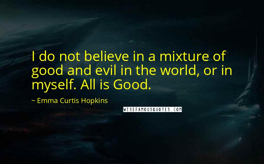 Emma Curtis Hopkins Quotes: I do not believe in a mixture of good and evil in the world, or in myself. All is Good.