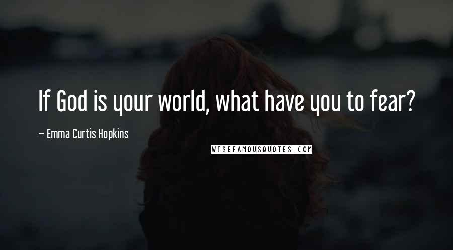 Emma Curtis Hopkins Quotes: If God is your world, what have you to fear?