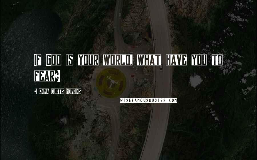 Emma Curtis Hopkins Quotes: If God is your world, what have you to fear?